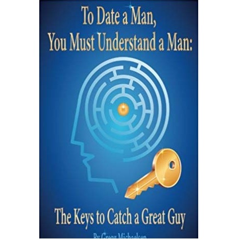To Date a Man, You Must Understand a Man by Gregg Michaelsen