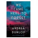 We Came Here to Forget by Andrea Dunlop