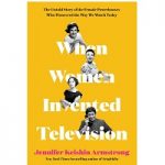 When Women Invented Television by Jennifer Keishin Armstrong