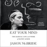 Eat Your Mind The Radical Life and Work of Kathy Acker by Jason McBride ePub
